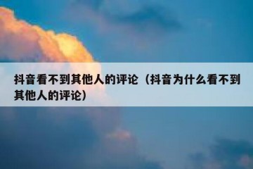 抖音看不到其他人的评论（抖音为什么看不到其他人的评论）