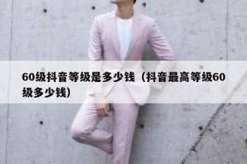 60级抖音等级是多少钱（抖音最高等级60级多少钱）
