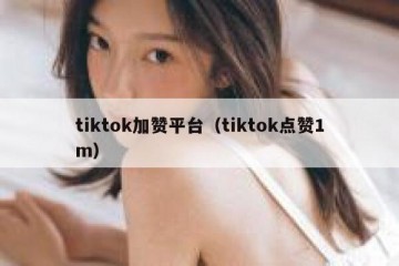 tiktok加赞平台（tiktok点赞1m）
