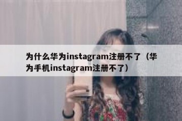 为什么华为instagram注册不了（华为手机instagram注册不了）
