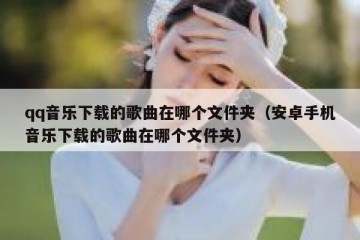 qq音乐下载的歌曲在哪个文件夹（安卓手机音乐下载的歌曲在哪个文件夹）