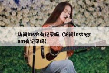 访问ins会有记录吗（访问instagram有记录吗）