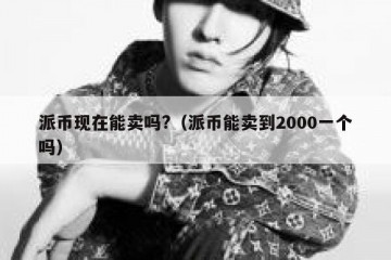 派币现在能卖吗?（派币能卖到2000一个吗）