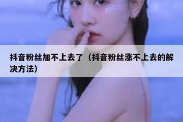 抖音粉丝加不上去了（抖音粉丝涨不上去的解决方法）