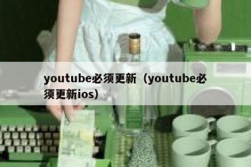 youtube必须更新（youtube必须更新ios）