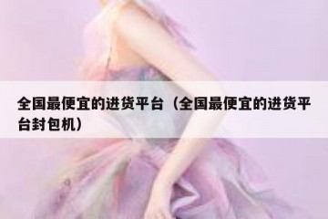 全国最便宜的进货平台（全国最便宜的进货平台封包机）