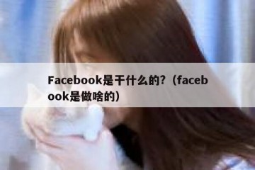 Facebook是干什么的?（facebook是做啥的）