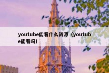 youtube能看什么资源（youtube能看吗）