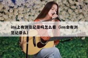 ins上有浏览记录吗怎么看（ins会有浏览记录么）