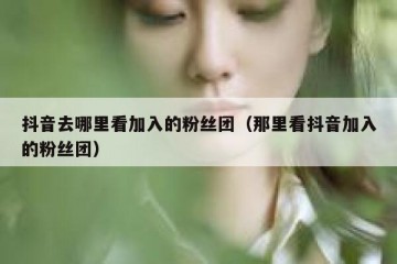 抖音去哪里看加入的粉丝团（那里看抖音加入的粉丝团）