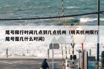 尾号限行时间几点到几点杭州（明天杭州限行尾号是几什么时间）