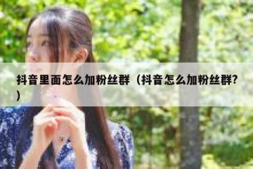 抖音里面怎么加粉丝群（抖音怎么加粉丝群?）