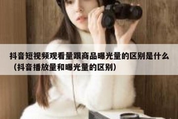 抖音短视频观看量跟商品曝光量的区别是什么（抖音播放量和曝光量的区别）