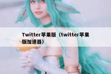Twitter苹果版（twitter苹果版加速器）