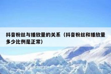 抖音粉丝与播放量的关系（抖音粉丝和播放量多少比例是正常）