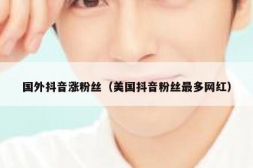 国外抖音涨粉丝（美国抖音粉丝最多网红）