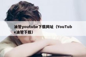 油管youtube下载网址（YouTube油管下载）
