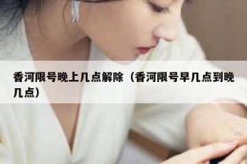 香河限号晚上几点解除（香河限号早几点到晚几点）