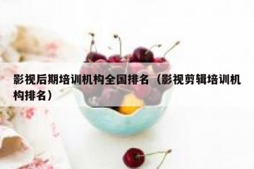 影视后期培训机构全国排名（影视剪辑培训机构排名）