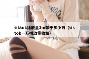 tiktok播放量1m等于多少钱（tiktok一万播放量收益）
