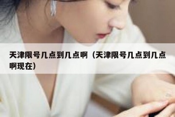 天津限号几点到几点啊（天津限号几点到几点啊现在）