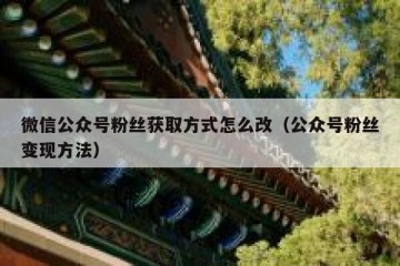 微信公众号粉丝获取方式怎么改（公众号粉丝变现方法）