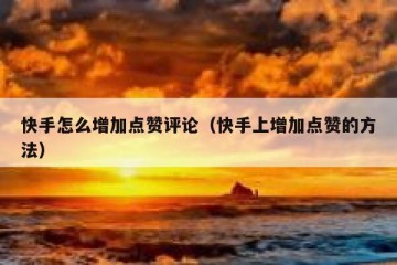 快手怎么增加点赞评论（快手上增加点赞的方法）