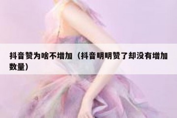 抖音赞为啥不增加（抖音明明赞了却没有增加数量）