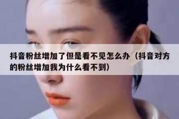 抖音粉丝增加了但是看不见怎么办（抖音对方的粉丝增加我为什么看不到）