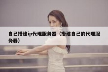 自己搭建ip代理服务器（搭建自己的代理服务器）