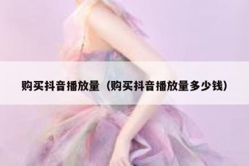购买抖音播放量（购买抖音播放量多少钱）