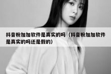 抖音粉加加软件是真实的吗（抖音粉加加软件是真实的吗还是假的）