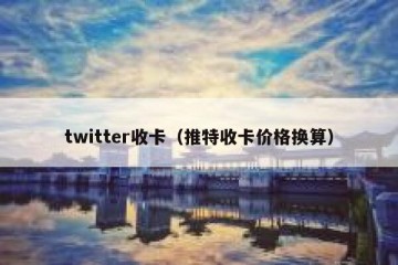 twitter收卡（推特收卡价格换算）