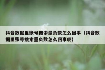 抖音数据里账号搜索量负数怎么回事（抖音数据里账号搜索量负数怎么回事啊）