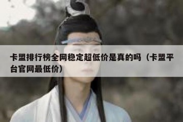 卡盟排行榜全网稳定超低价是真的吗（卡盟平台官网最低价）