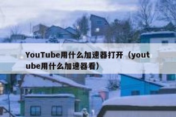 YouTube用什么加速器打开（youtube用什么加速器看）