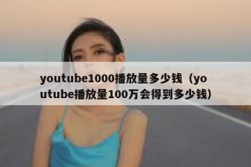 youtube1000播放量多少钱（youtube播放量100万会得到多少钱）