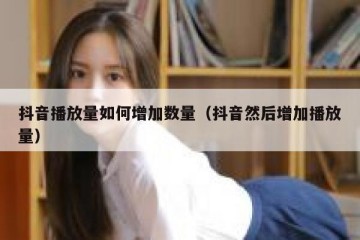 抖音播放量如何增加数量（抖音然后增加播放量）