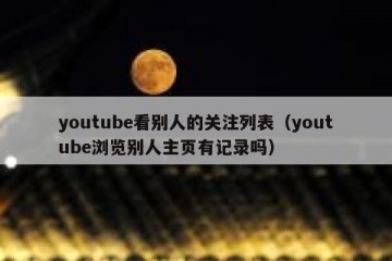 youtube看别人的关注列表（youtube浏览别人主页有记录吗）