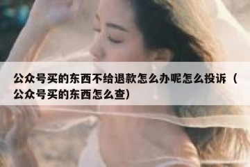 公众号买的东西不给退款怎么办呢怎么投诉（公众号买的东西怎么查）