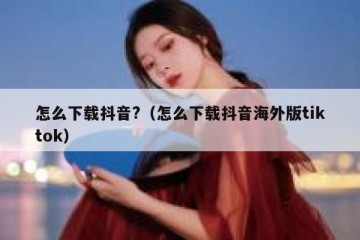 怎么下载抖音?（怎么下载抖音海外版tiktok）