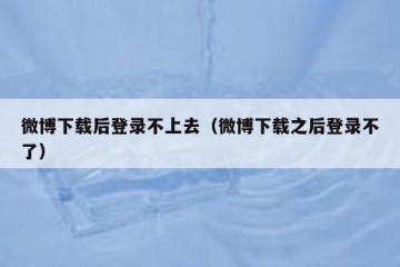 微博下载后登录不上去（微博下载之后登录不了）