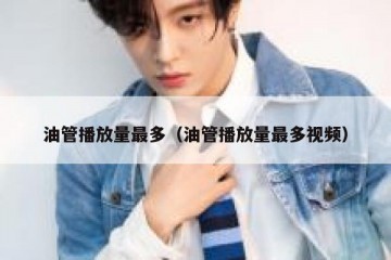 油管播放量最多（油管播放量最多视频）