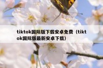 tiktok国际版下载安卓免费（tiktok国际版最新安卓下载）