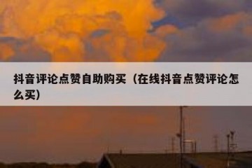 抖音评论点赞自助购买（在线抖音点赞评论怎么买）