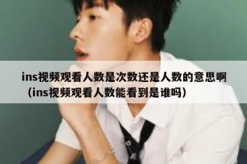ins视频观看人数是次数还是人数的意思啊（ins视频观看人数能看到是谁吗）