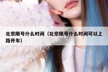 北京限号什么时间（北京限号什么时间可以上路开车）