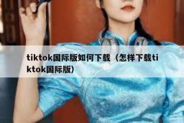 tiktok国际版如何下载（怎样下载tiktok国际版）