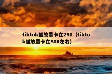 tiktok播放量卡在250（tiktok播放量卡在500左右）