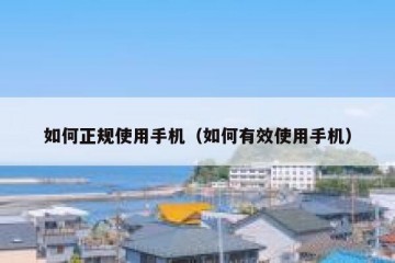 如何正规使用手机（如何有效使用手机）